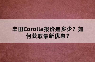 丰田Corolla报价是多少？如何获取最新优惠？