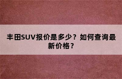 丰田SUV报价是多少？如何查询最新价格？