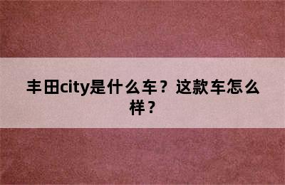 丰田city是什么车？这款车怎么样？