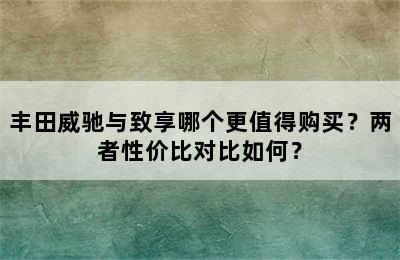 丰田威驰与致享哪个更值得购买？两者性价比对比如何？