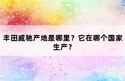 丰田威驰产地是哪里？它在哪个国家生产？