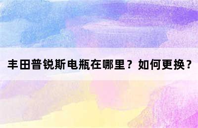 丰田普锐斯电瓶在哪里？如何更换？