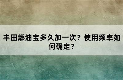 丰田燃油宝多久加一次？使用频率如何确定？