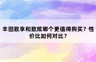 丰田致享和致炫哪个更值得购买？性价比如何对比？