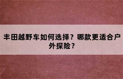 丰田越野车如何选择？哪款更适合户外探险？