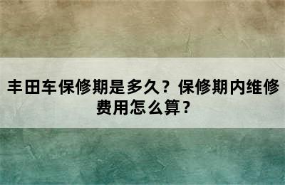 丰田车保修期是多久？保修期内维修费用怎么算？