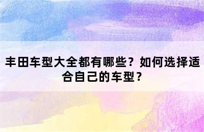 丰田车型大全都有哪些？如何选择适合自己的车型？