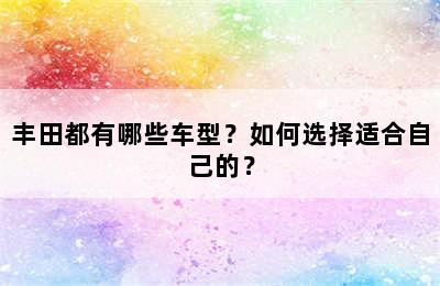 丰田都有哪些车型？如何选择适合自己的？