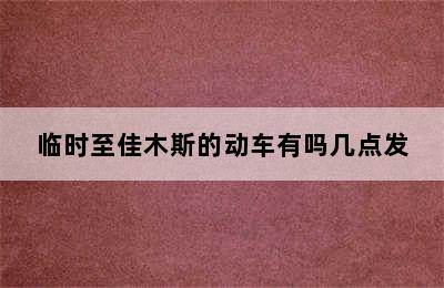 临时至佳木斯的动车有吗几点发