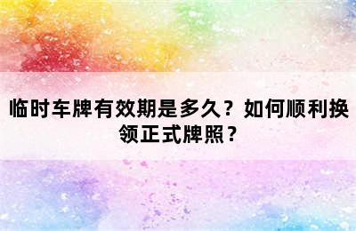 临时车牌有效期是多久？如何顺利换领正式牌照？