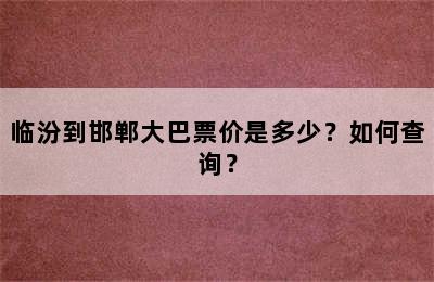 临汾到邯郸大巴票价是多少？如何查询？