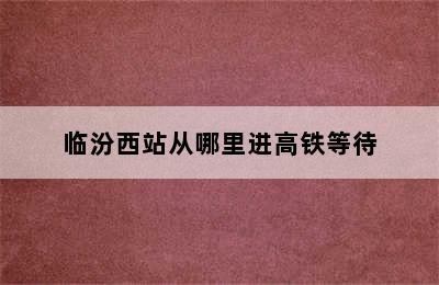 临汾西站从哪里进高铁等待