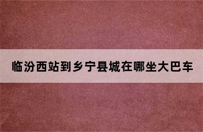 临汾西站到乡宁县城在哪坐大巴车