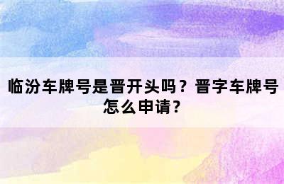 临汾车牌号是晋开头吗？晋字车牌号怎么申请？