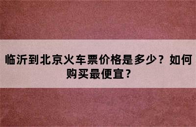 临沂到北京火车票价格是多少？如何购买最便宜？