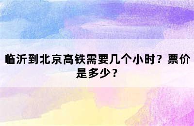 临沂到北京高铁需要几个小时？票价是多少？