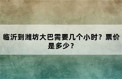 临沂到潍坊大巴需要几个小时？票价是多少？