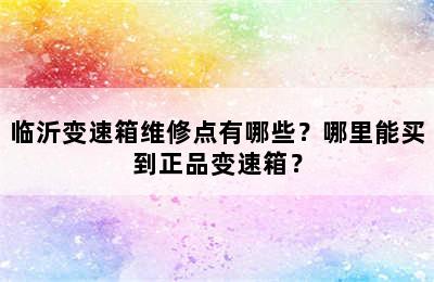 临沂变速箱维修点有哪些？哪里能买到正品变速箱？