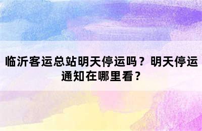 临沂客运总站明天停运吗？明天停运通知在哪里看？