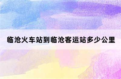 临沧火车站到临沧客运站多少公里