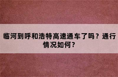 临河到呼和浩特高速通车了吗？通行情况如何？