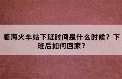 临海火车站下班时间是什么时候？下班后如何回家？