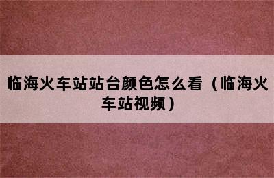 临海火车站站台颜色怎么看（临海火车站视频）