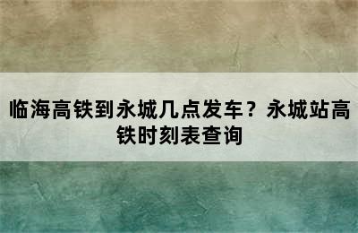 临海高铁到永城几点发车？永城站高铁时刻表查询