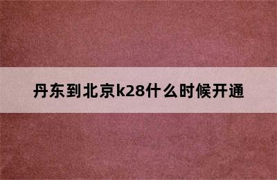 丹东到北京k28什么时候开通