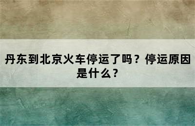 丹东到北京火车停运了吗？停运原因是什么？