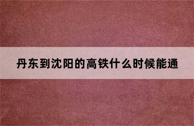 丹东到沈阳的高铁什么时候能通