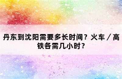 丹东到沈阳需要多长时间？火车／高铁各需几小时？