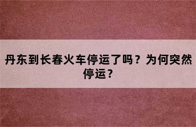 丹东到长春火车停运了吗？为何突然停运？