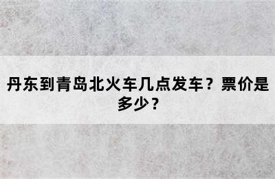 丹东到青岛北火车几点发车？票价是多少？