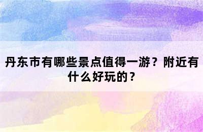 丹东市有哪些景点值得一游？附近有什么好玩的？