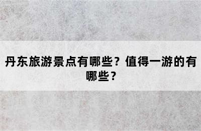 丹东旅游景点有哪些？值得一游的有哪些？