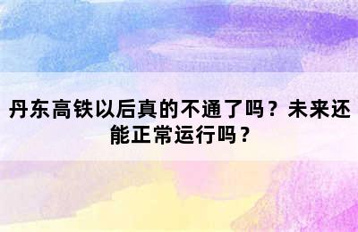 丹东高铁以后真的不通了吗？未来还能正常运行吗？