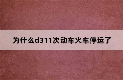 为什么d311次动车火车停运了