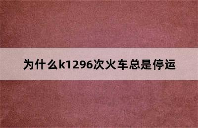 为什么k1296次火车总是停运