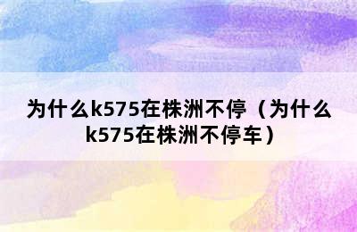 为什么k575在株洲不停（为什么k575在株洲不停车）