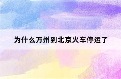 为什么万州到北京火车停运了