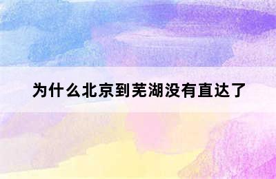 为什么北京到芜湖没有直达了