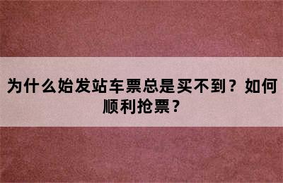 为什么始发站车票总是买不到？如何顺利抢票？