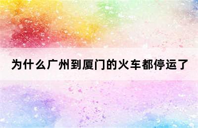 为什么广州到厦门的火车都停运了