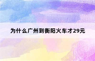 为什么广州到衡阳火车才29元