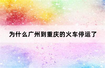 为什么广州到重庆的火车停运了