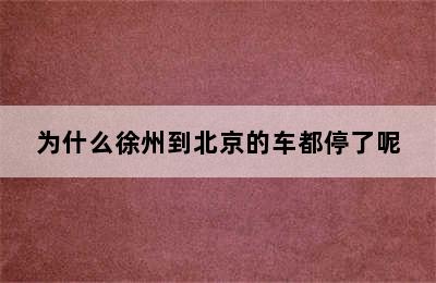 为什么徐州到北京的车都停了呢