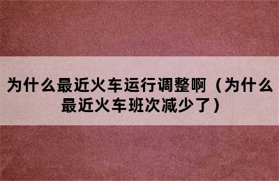 为什么最近火车运行调整啊（为什么最近火车班次减少了）