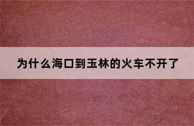 为什么海口到玉林的火车不开了