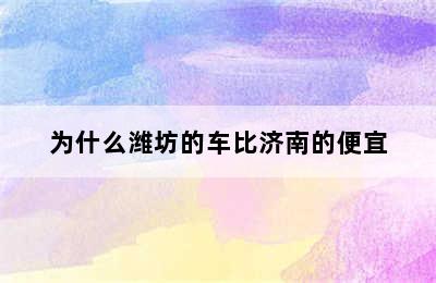 为什么潍坊的车比济南的便宜